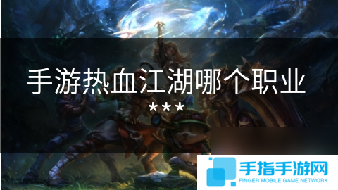 手游热血江湖哪个职业 ***