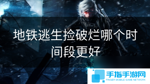 地铁逃生捡破烂哪个时间段更好