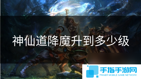 神仙道降魔升到多少级