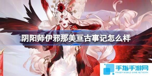 阴阳师伊邪那美亘古事记怎么样-伊邪那美亘古事记皮肤介绍
