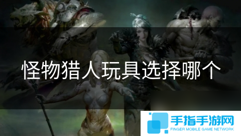 怪物猎人玩具选择哪个
