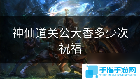 神仙道关公大香多少次祝福