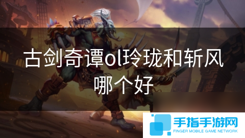 古剑奇谭ol玲珑和斩风哪个好