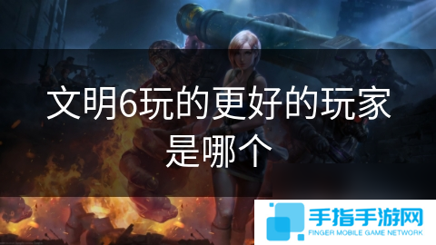 文明6玩的更好的玩家是哪个