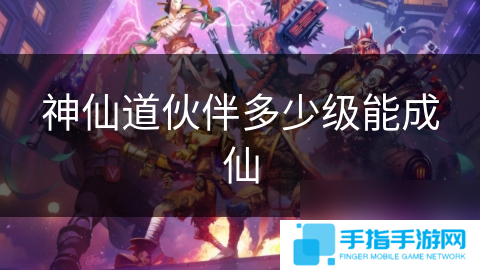 神仙道伙伴多少级能成仙