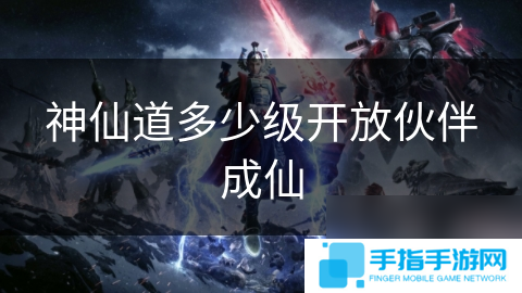 神仙道多少级开放伙伴成仙