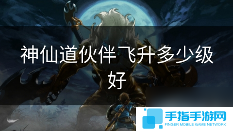 神仙道伙伴飞升多少级好