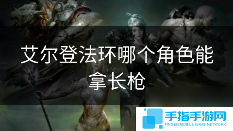 艾尔登法环哪个角色能拿长枪